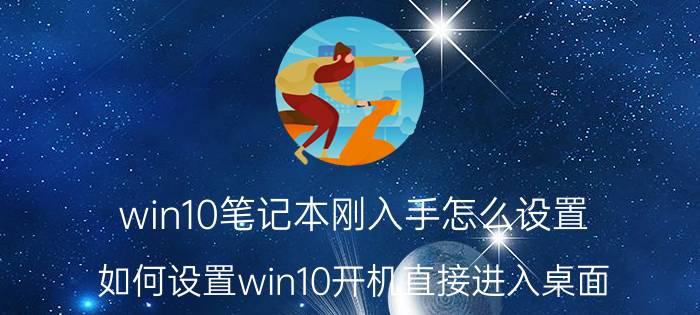 win10笔记本刚入手怎么设置 如何设置win10开机直接进入桌面？